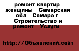 ремонт квартир. женщины - Самарская обл., Самара г. Строительство и ремонт » Услуги   
